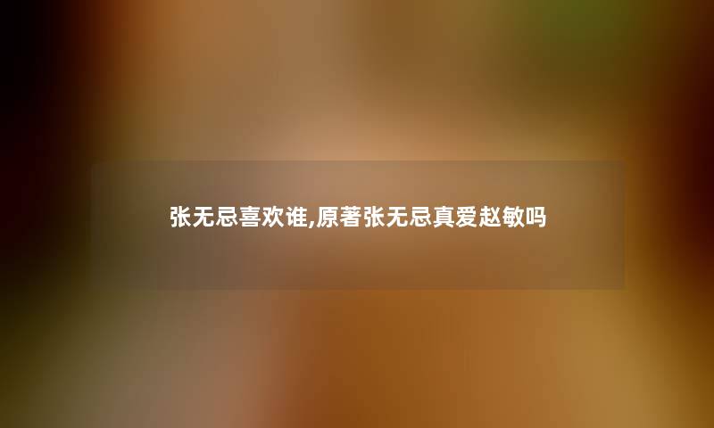 张无忌喜欢谁,原著张无忌真爱赵敏吗