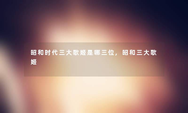 昭和时代三大歌姬是哪三位,昭和三大歌姬