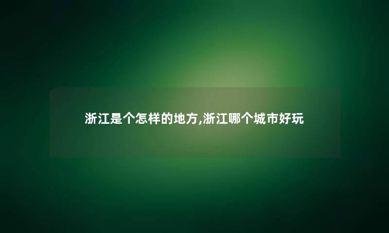 浙江是个怎样的地方,浙江哪个城市好玩