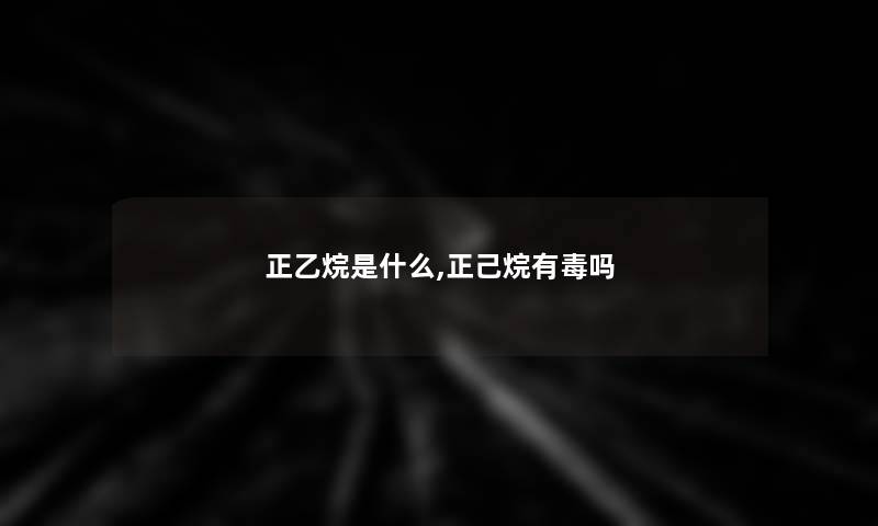 正乙烷是什么,正己烷有毒吗 正乙烷是什么,正己烷有毒吗