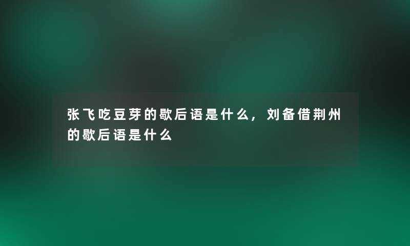 张飞吃豆芽的歇后语是什么,刘备借荆州的歇后语是什么 张飞吃豆芽的歇后语是什么,刘备借荆州的歇后语是什么