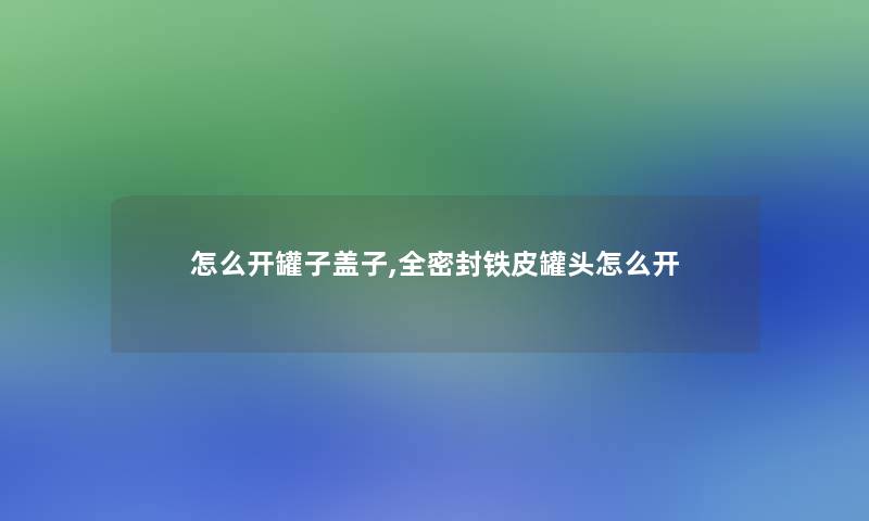怎么开罐子盖子,全密封铁皮罐头怎么开