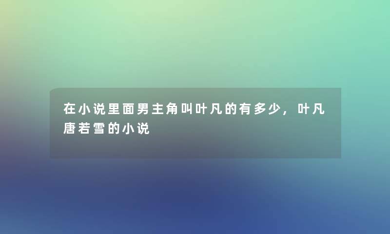 在小说里面男主角叫叶凡的有多少,叶凡唐若雪的小说 在小说里面男主角叫叶凡的有多少,叶凡唐若雪的小说