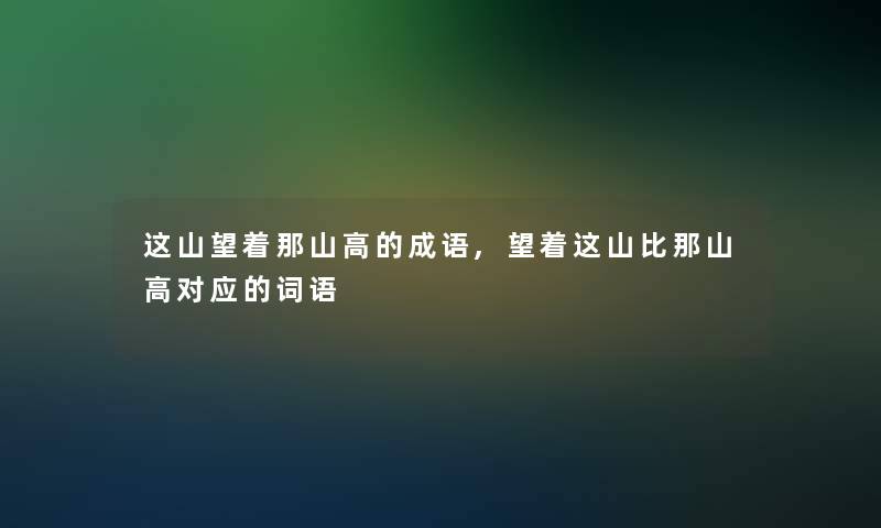 这山望着那山高的成语,望着这山比那山高对应的词语 这山望着那山高的成语,望着这山比那山高对应的词语
