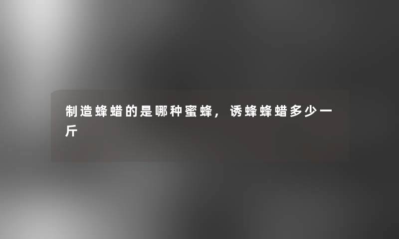 制造蜂蜡的是哪种蜜蜂,诱蜂蜂蜡多少一斤