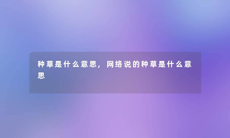 种草是什么意思,网络说的种草是什么意思