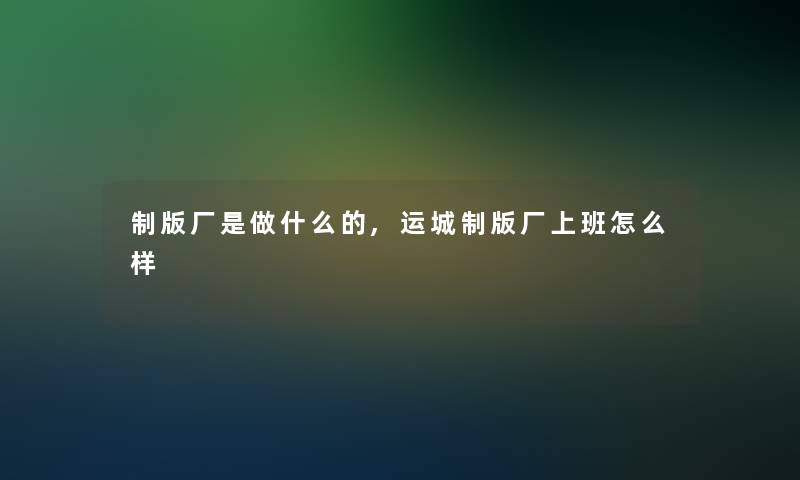 制版厂是做什么的,运城制版厂上班怎么样