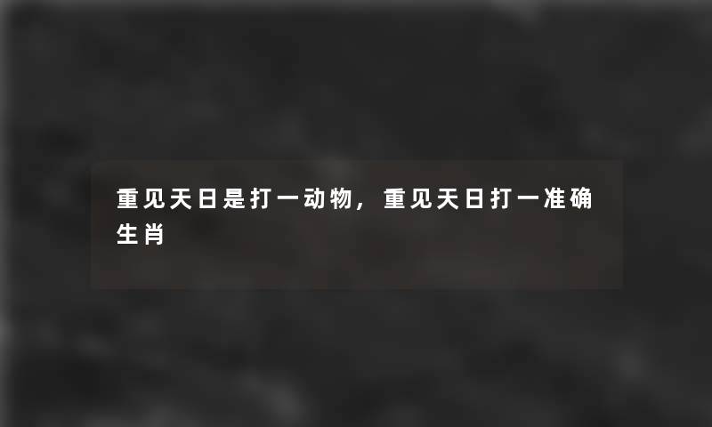 重见天日是打一动物,重见天日打一准确生肖