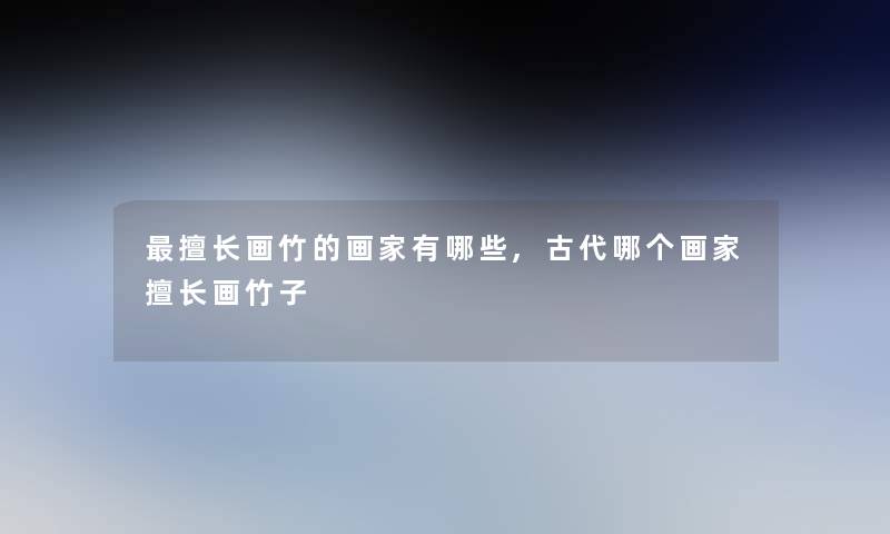 擅长画竹的画家有哪些,古代哪个画家擅长画竹子