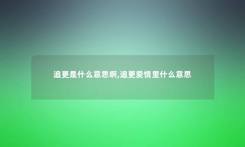 追更是什么意思啊,追更爱情里什么意思 追更是什么意思啊,追更爱情里什么意思