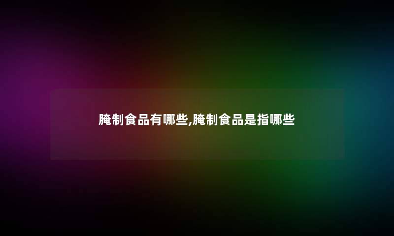 腌制食品有哪些,腌制食品是指哪些 腌制食品有哪些,腌制食品是指哪些