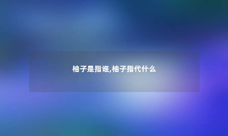 柚子是指谁,柚子指代什么 柚子是指谁,柚子指代什么