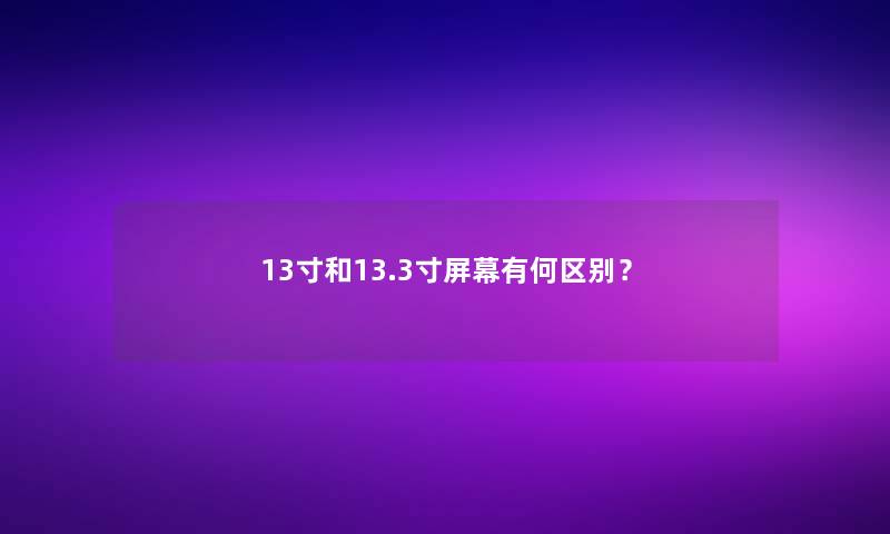 13寸和13.3寸屏幕有何区别? 13寸和13.3寸屏幕有何区别?