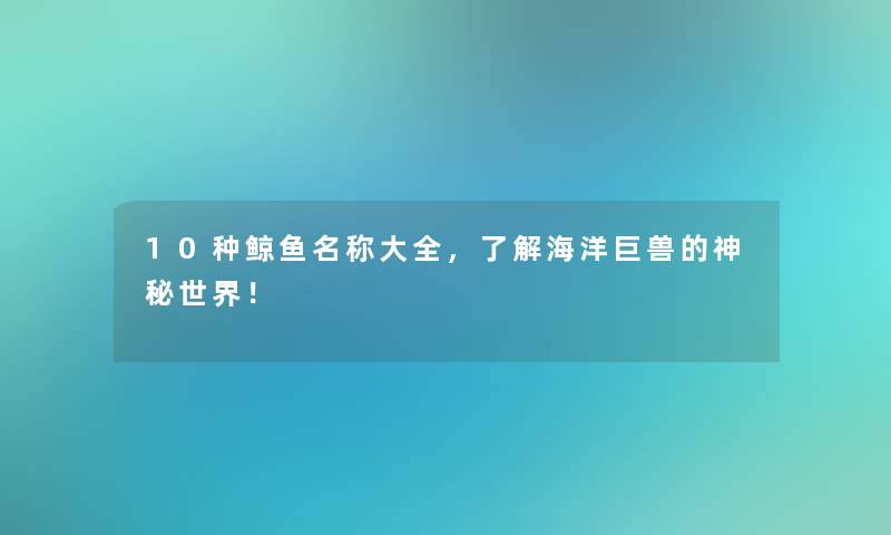 10种鲸鱼名称大全,了解海洋巨兽的神秘世界! 10种鲸鱼名称大全,了解海洋巨兽的神秘世界!