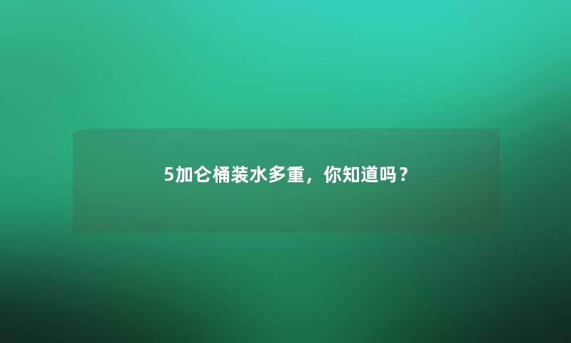 5加仑桶装水多重，你知道吗？