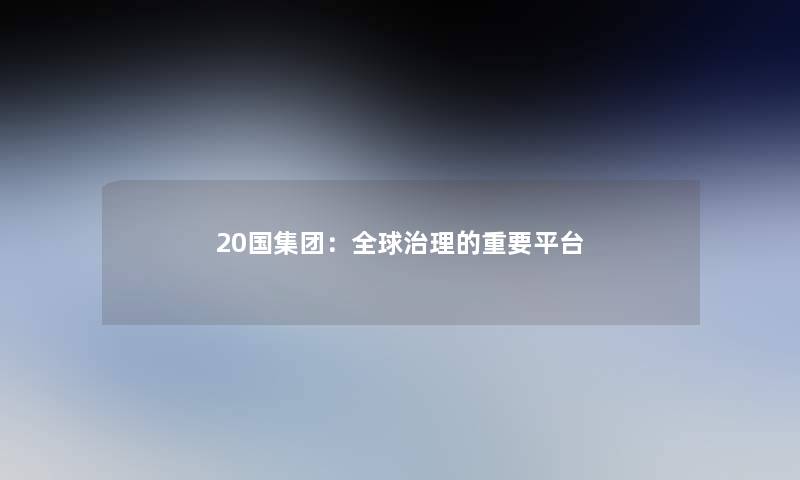 20国集团:全球治理的重要平台 20国集团:全球治理的重要平台