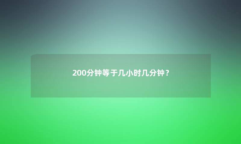 200分钟等于几小时几分钟? 200分钟等于几小时几分钟?