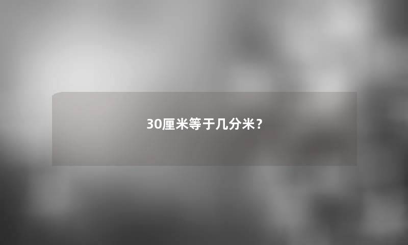 30厘米等于几分米? 30厘米等于几分米?