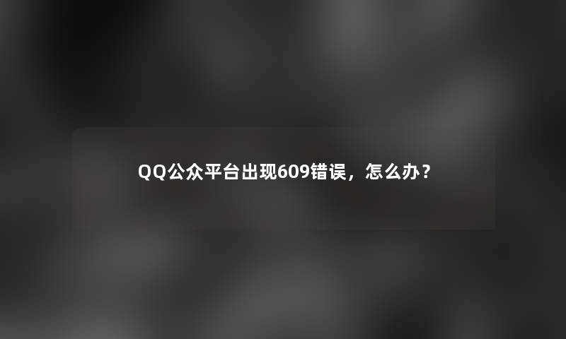 QQ公众平台出现609错误，怎么办？