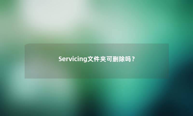Servicing文件夹可删除吗？
