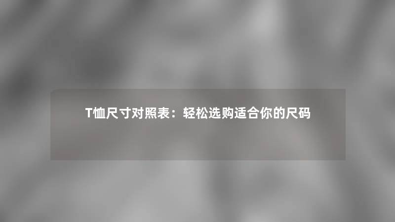 T恤尺寸对照表：轻松选购适合你的尺码