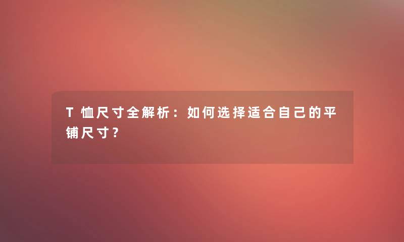 T恤尺寸全解析：如何选择适合自己的平铺尺寸？