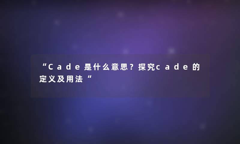 “Cade是什么意思?探究cade的定义及用法“ “Cade是什么意思?探究cade的定义及用法“