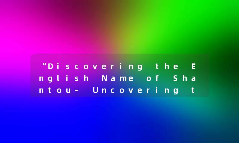 “Discovering the English Name of Shantou- Uncovering the City's Unique Identity“ “Discovering the English Name of Shantou- Uncovering the City's Unique Identity“