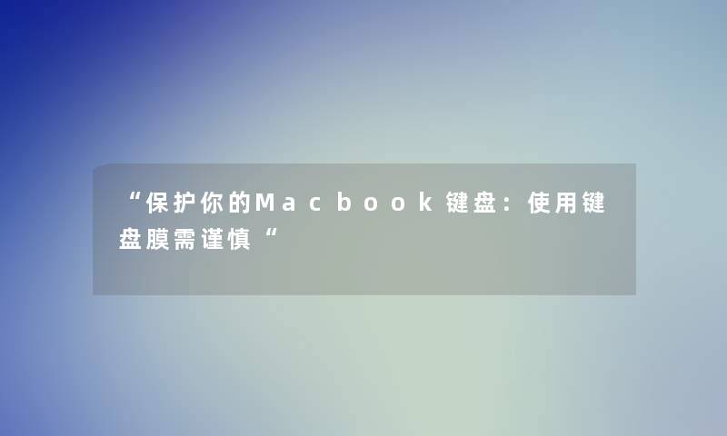 “保护你的Macbook键盘:使用键盘膜需谨慎“ “保护你的Macbook键盘:使用键盘膜需谨慎“
