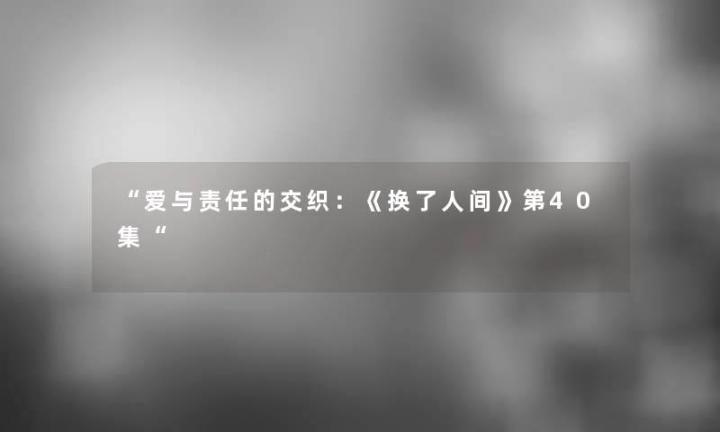 爱与责任的交织：《换了人间》第40集