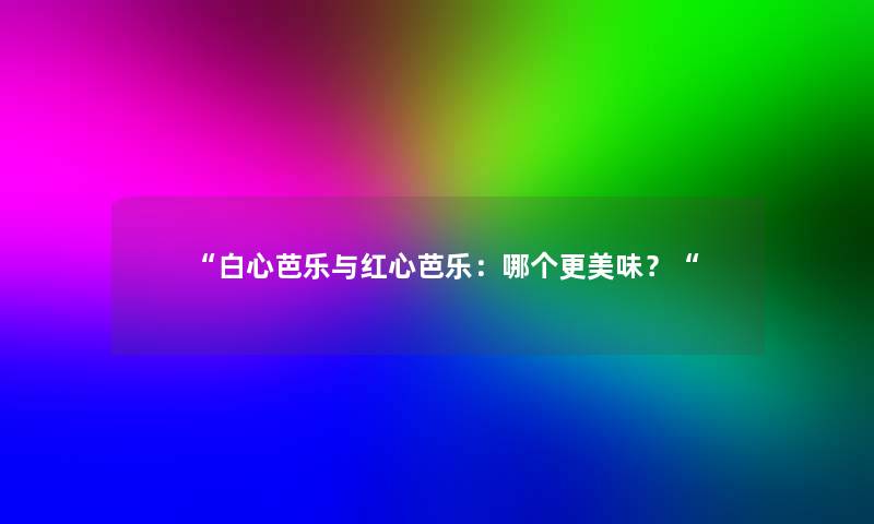 白心芭乐与红心芭乐：哪个更美味？