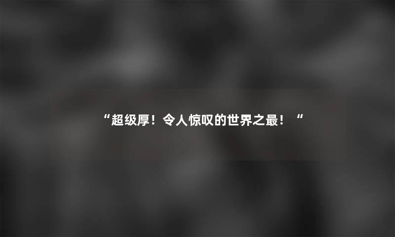 “超级厚!令人惊叹的世界之!“ “超级厚!令人惊叹的世界之!“