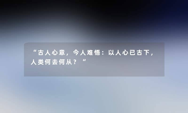 “古人心意,今人难悟:以人心已古下,何去何从?“ “古人心意,今人难悟:以人心已古下,何去何从?“