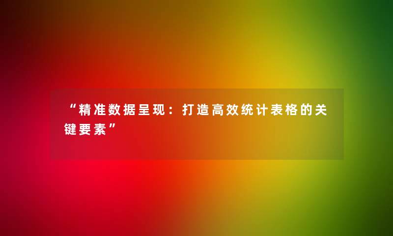 “精准数据呈现:打造高效统计表格的关键要素” “精准数据呈现:打造高效统计表格的关键要素”
