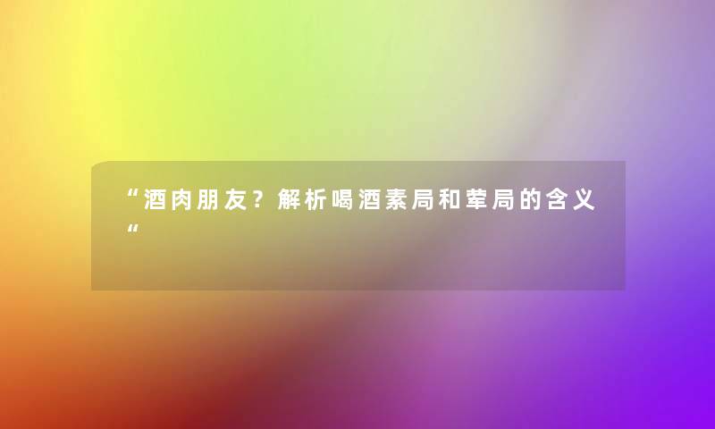 酒肉朋友？解析喝酒素局和荤局的含义
