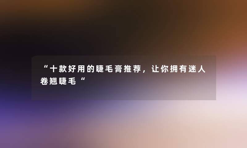 十款好用的睫毛膏推荐，让你拥有迷人卷翘睫毛