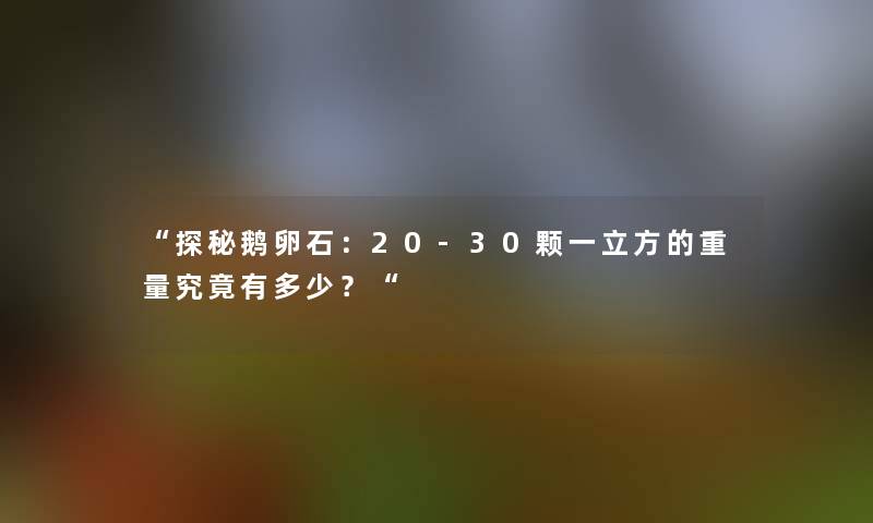 探秘鹅卵石：20-30颗一立方的重量究竟有多少？