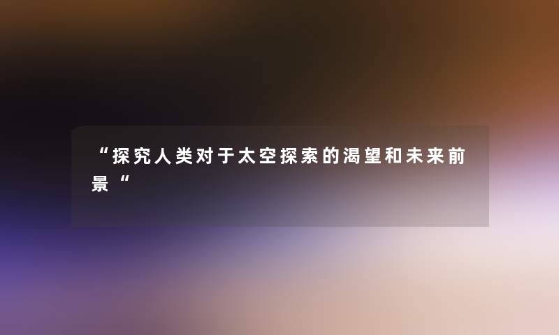 “探究对于太空探索的渴望和未来前景“ “探究对于太空探索的渴望和未来前景“