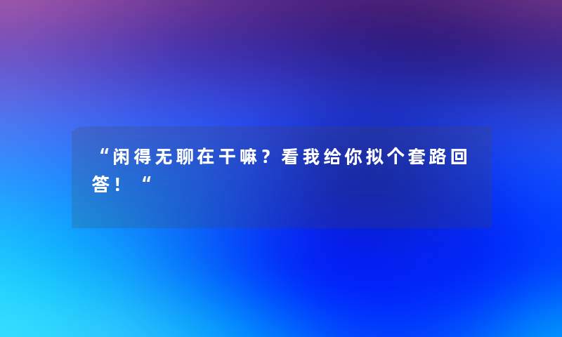闲得无聊在干嘛？看我给你拟个套路回答！