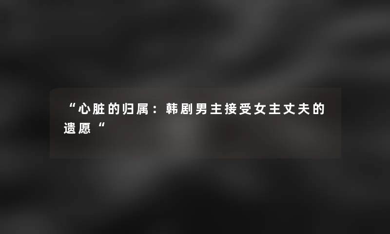 心脏的归属：韩剧男主接受女主丈夫的遗愿