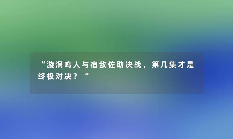 漩涡鸣人与宿敌佐助决战，第几集才是终极对决？