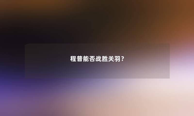 程普能否战胜关羽? 程普能否战胜关羽?