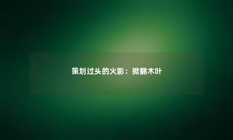 策划过头的火影:掀翻木叶 策划过头的火影:掀翻木叶