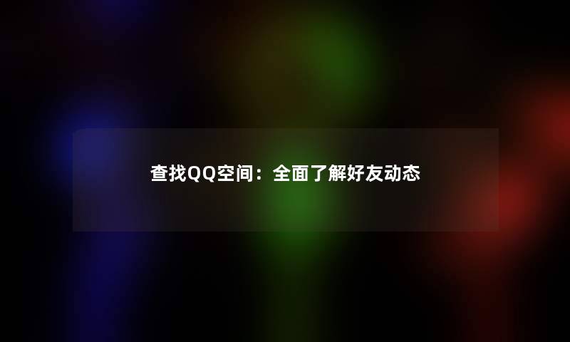 查找QQ空间：全面了解好友动态