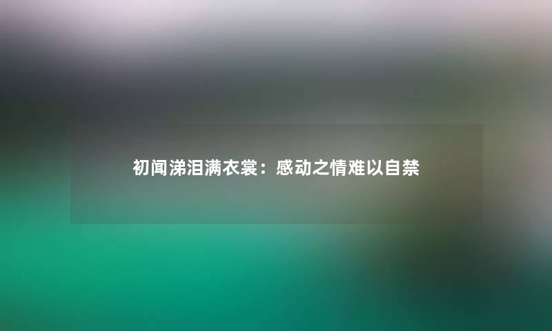 初闻涕泪满衣裳:感动之情难以自禁 初闻涕泪满衣裳:感动之情难以自禁