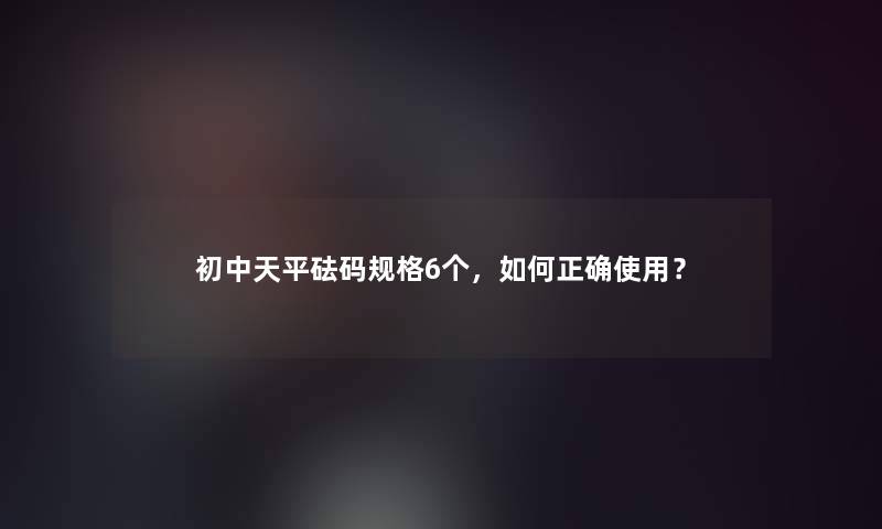 初中天平砝码规格6个，如何正确使用？
