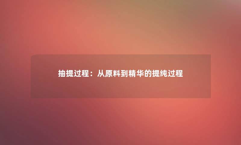 抽提过程：从原料到精华的提纯过程
