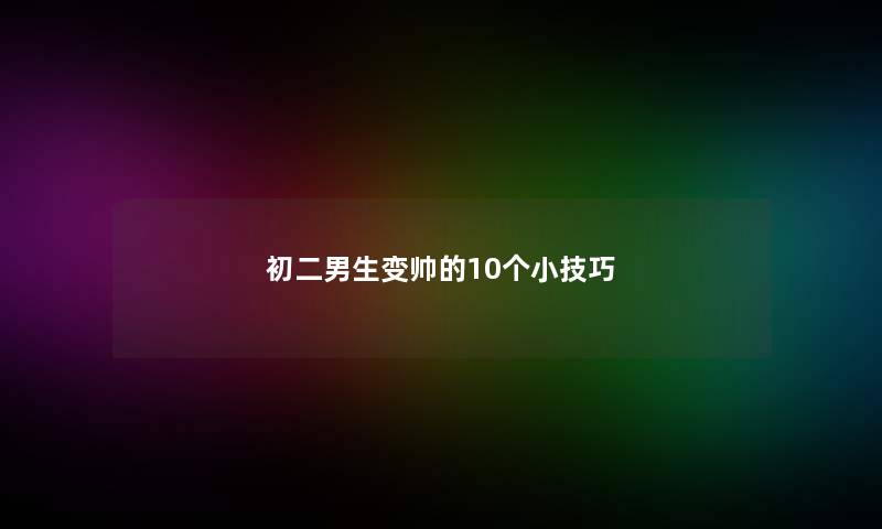 初二男生变帅的10个小技巧 初二男生变帅的10个小技巧