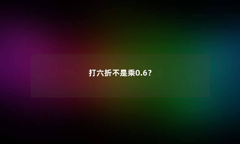 打六折不是乘0.6? 打六折不是乘0.6?