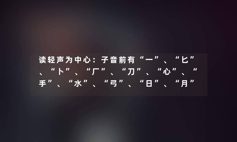 读轻声为中心：子音前有一、匕、卜、厂、刀、心、手、水、弓、日、月、